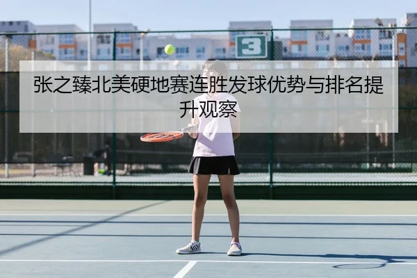 张之臻北美硬地赛连胜发球优势与排名提升观察