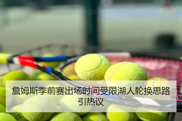詹姆斯季前赛出场时间受限湖人轮换思路引热议