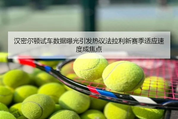 汉密尔顿试车数据曝光引发热议法拉利新赛季适应速度成焦点