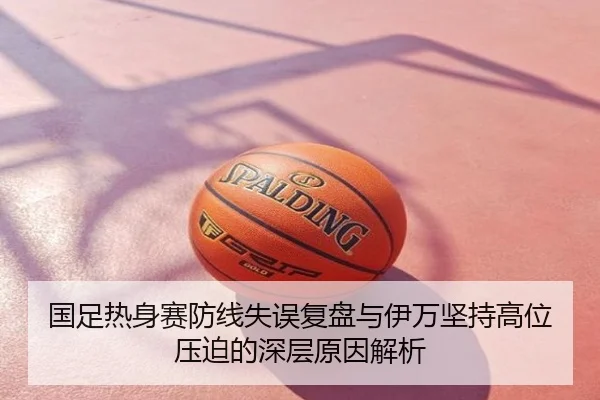 国足热身赛防线失误复盘与伊万坚持高位压迫的深层原因解析