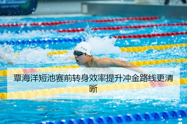 覃海洋短池赛前转身效率提升冲金路线更清晰