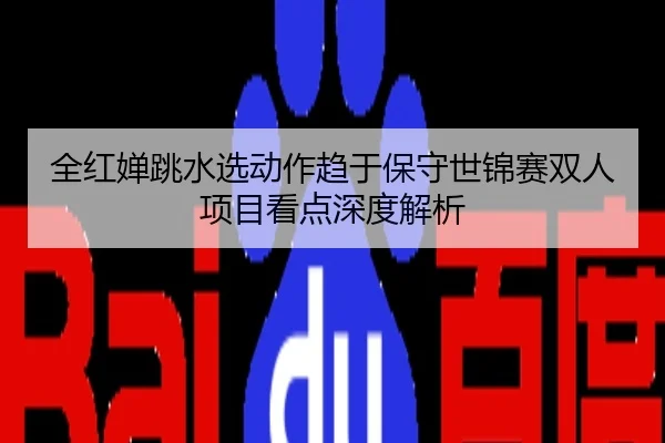 全红婵跳水选动作趋于保守世锦赛双人项目看点深度解析